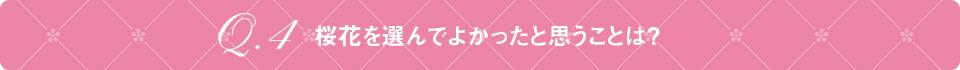Q4 桜花を選んでよかったと思うことは?