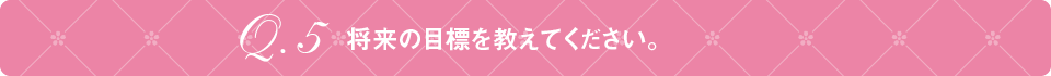 Q5 将来の目標を教えてください。